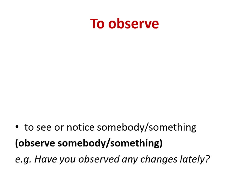 To observe to see or notice somebody/something (observe somebody/something)  e.g. Have you observed